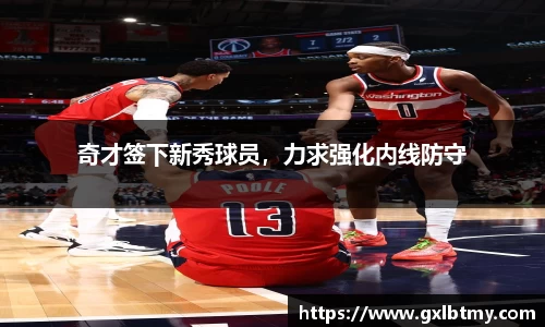 奇才签下新秀球员，力求强化内线防守