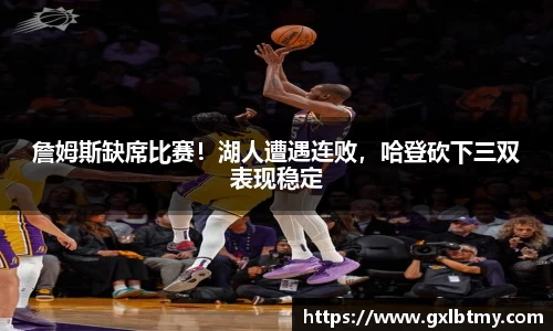 詹姆斯缺席比赛！湖人遭遇连败，哈登砍下三双表现稳定