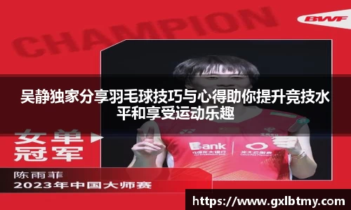 吴静独家分享羽毛球技巧与心得助你提升竞技水平和享受运动乐趣