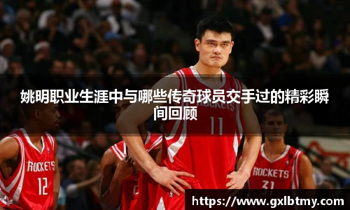 姚明职业生涯中与哪些传奇球员交手过的精彩瞬间回顾