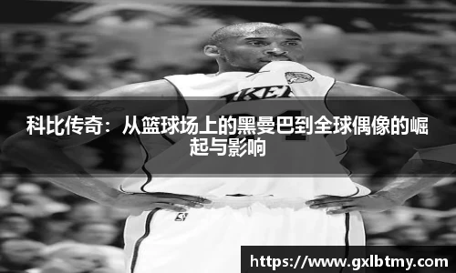 科比传奇：从篮球场上的黑曼巴到全球偶像的崛起与影响