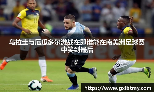乌拉圭与厄瓜多尔激战在即谁能在南美洲足球赛中笑到最后