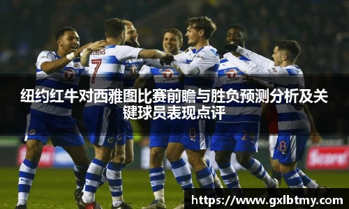 纽约红牛对西雅图比赛前瞻与胜负预测分析及关键球员表现点评