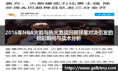 2016年NBA火箭与热火激战回顾球星对决引发的精彩瞬间与战术分析