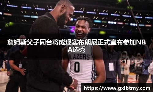 詹姆斯父子同台将成现实布朗尼正式宣布参加NBA选秀