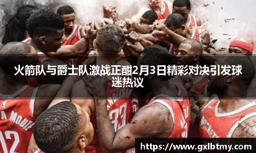 火箭队与爵士队激战正酣2月3日精彩对决引发球迷热议